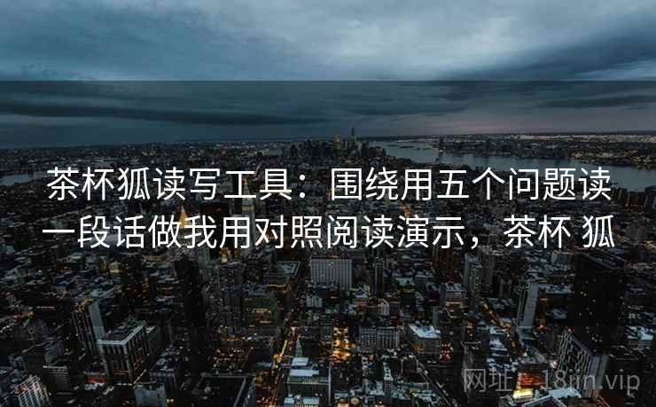 茶杯狐读写工具：围绕用五个问题读一段话做我用对照阅读演示，茶杯 狐