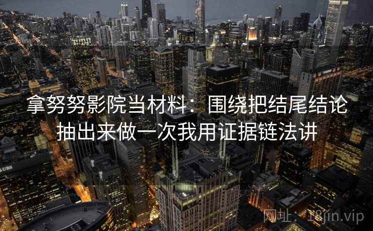 拿努努影院当材料：围绕把结尾结论抽出来做一次我用证据链法讲