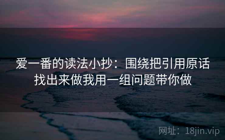 爱一番的读法小抄：围绕把引用原话找出来做我用一组问题带你做