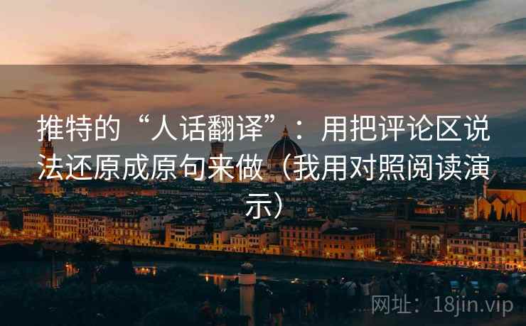 推特的“人话翻译”：用把评论区说法还原成原句来做（我用对照阅读演示）