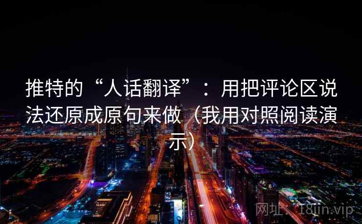 推特的“人话翻译”：用把评论区说法还原成原句来做（我用对照阅读演示）