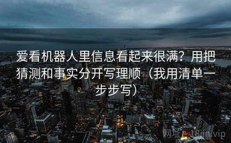 爱看机器人里信息看起来很满?用把猜测和事实分开写理顺(我用清单一步步写)