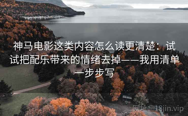 神马电影这类内容怎么读更清楚：试试把配乐带来的情绪去掉——我用清单一步步写