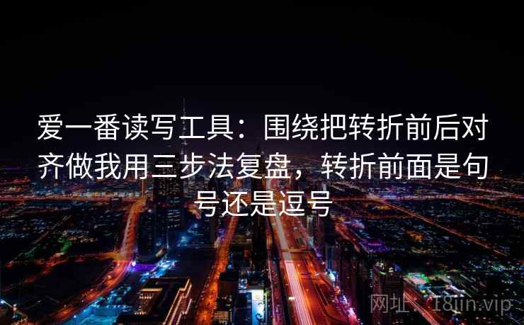 爱一番读写工具:围绕把转折前后对齐做我用三步法复盘,转折前面是句号还是逗号 爱一番读写工具:围绕把转折前后对齐做我用三步法复盘,转折前面是句号还是逗号