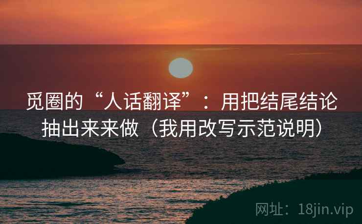 觅圈的“人话翻译”：用把结尾结论抽出来来做（我用改写示范说明）