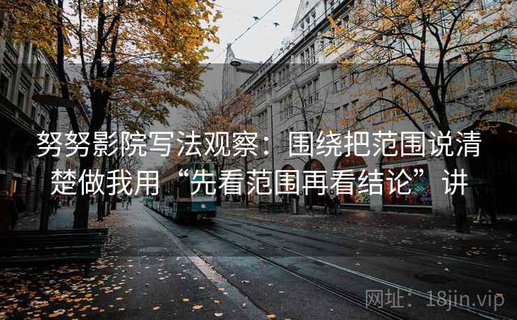 努努影院写法观察:围绕把范围说清楚做我用“先看范围再看结论”讲 努努影院写法观察:围绕把范围说清楚做我用“先看范围再看结论”讲