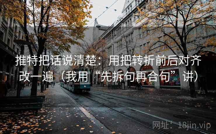推特把话说清楚:用把转折前后对齐改一遍(我用“先拆句再合句”讲) 推特把话说清楚:用把转折前后对齐改一遍(我用“先拆句再合句”讲)