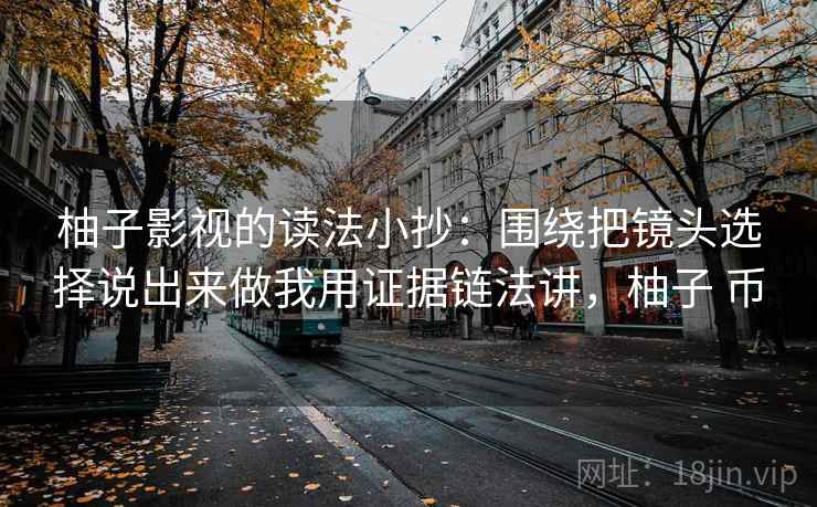 柚子影视的读法小抄:围绕把镜头选择说出来做我用证据链法讲,柚子 币
