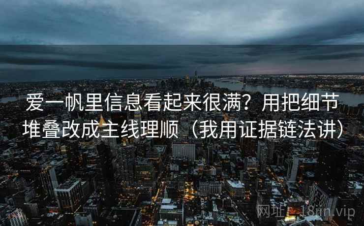 爱一帆里信息看起来很满？用把细节堆叠改成主线理顺（我用证据链法讲）