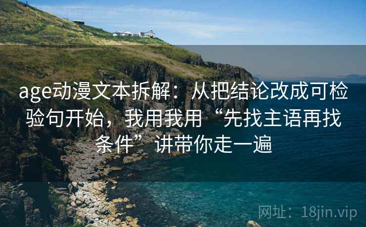 age动漫文本拆解：从把结论改成可检验句开始，我用我用“先找主语再找条件”讲带你走一遍
