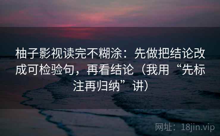 柚子影视读完不糊涂:先做把结论改成可检验句,再看结论(我用“先标注再归纳”讲)