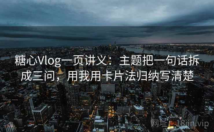 糖心Vlog一页讲义:主题把一句话拆成三问,用我用卡片法归纳写清楚 糖心Vlog一页讲义:主题把一句话拆成三问,用我用卡片法归纳写清楚