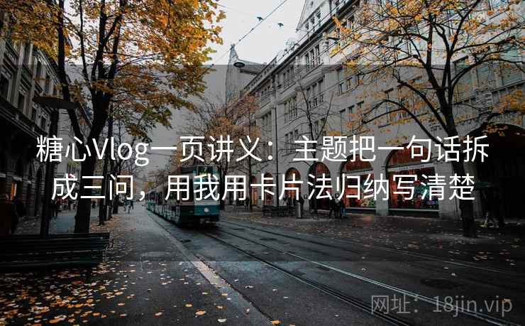 糖心Vlog一页讲义:主题把一句话拆成三问,用我用卡片法归纳写清楚 糖心Vlog一页讲义:主题把一句话拆成三问,用我用卡片法归纳写清楚