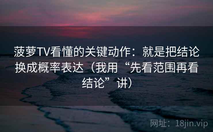 菠萝TV看懂的关键动作:就是把结论换成概率表达(我用“先看范围再看结论”讲) 菠萝TV看懂的关键动作:就是把结论换成概率表达(我用“先看范围再看结论”讲)