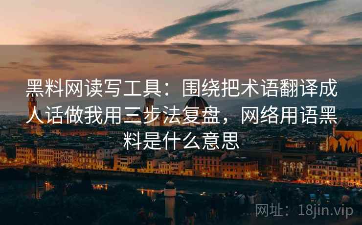 黑料网读写工具:围绕把术语翻译成人话做我用三步法复盘,网络用语黑料是什么意思