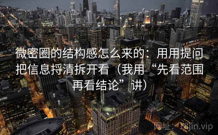 微密圈的结构感怎么来的:用用提问把信息捋清拆开看(我用“先看范围再看结论”讲) 微密圈的结构感怎么来的:用用提问把信息捋清拆开看(我用“先看范围再看结论”讲)