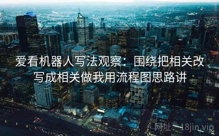 爱看机器人写法观察：围绕把相关改写成相关做我用流程图思路讲