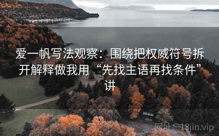 爱一帆写法观察：围绕把权威符号拆开解释做我用“先找主语再找条件”讲