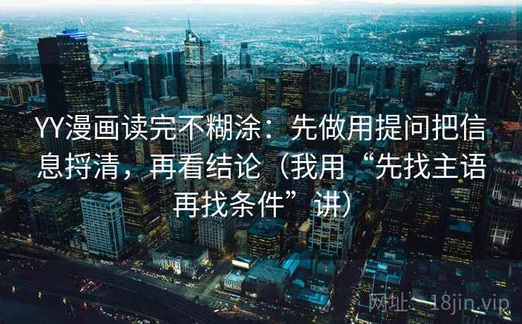 YY漫画读完不糊涂:先做用提问把信息捋清,再看结论(我用“先找主语再找条件”讲) YY漫画读完不糊涂:先做用提问把信息捋清,再看结论(我用“先找主语再找条件”讲)