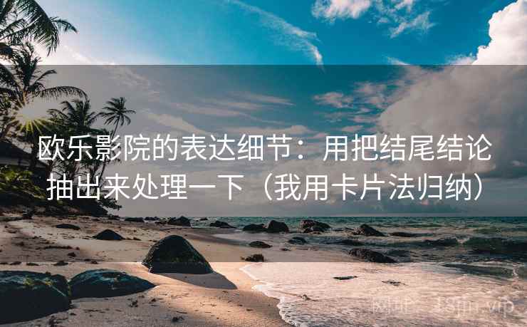 欧乐影院的表达细节：用把结尾结论抽出来处理一下（我用卡片法归纳）