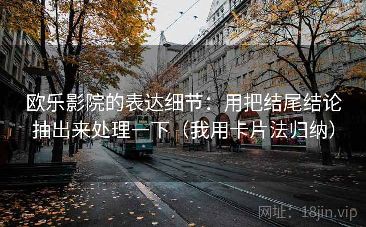 欧乐影院的表达细节:用把结尾结论抽出来处理一下(我用卡片法归纳)