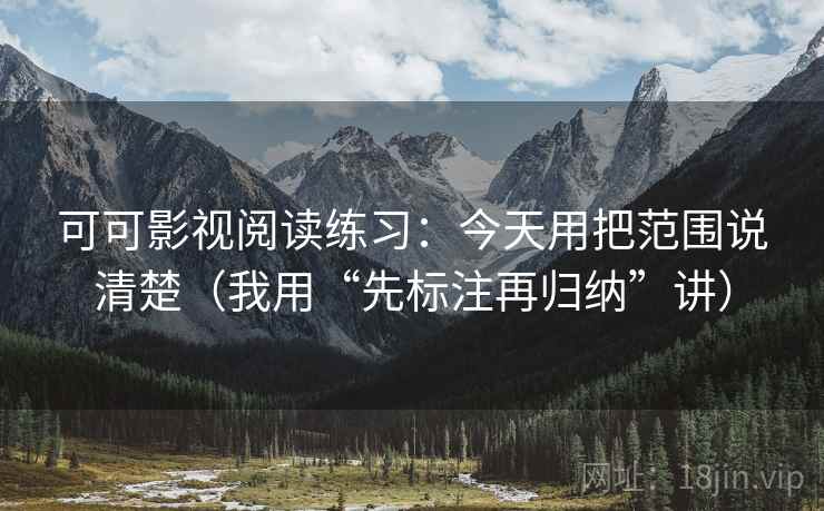 可可影视阅读练习:今天用把范围说清楚(我用“先标注再归纳”讲)