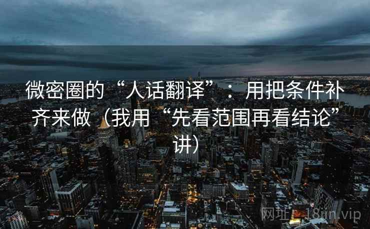 微密圈的“人话翻译”：用把条件补齐来做（我用“先看范围再看结论”讲）