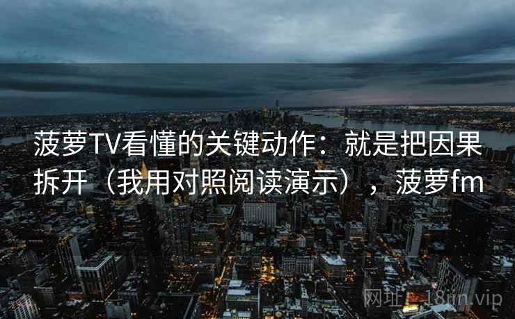 菠萝TV看懂的关键动作:就是把因果拆开(我用对照阅读演示),菠萝fm 菠萝TV看懂的关键动作:就是把因果拆开(我用对照阅读演示),菠萝fm
