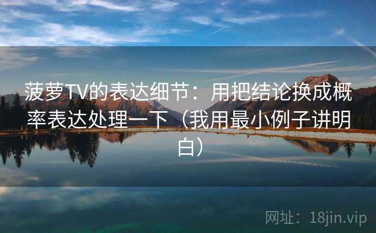 菠萝TV的表达细节：用把结论换成概率表达处理一下（我用最小例子讲明白）