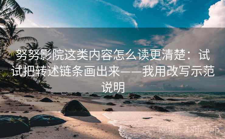 努努影院这类内容怎么读更清楚：试试把转述链条画出来——我用改写示范说明