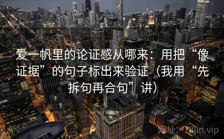 爱一帆里的论证感从哪来:用把“像证据”的句子标出来验证(我用“先拆句再合句”讲)