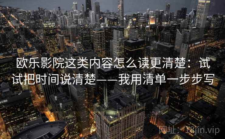 欧乐影院这类内容怎么读更清楚：试试把时间说清楚——我用清单一步步写