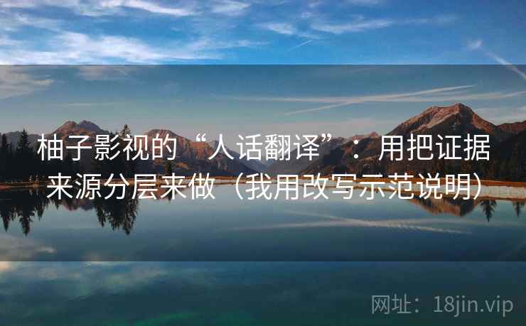 柚子影视的“人话翻译”:用把证据来源分层来做(我用改写示范说明) 柚子影视的“人话翻译”:用把证据来源分层来做(我用改写示范说明)