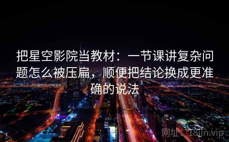 把星空影院当教材:一节课讲复杂问题怎么被压扁,顺便把结论换成更准确的说法 把星空影院当教材:一节课讲复杂问题怎么被压扁,顺便把结论换成更准确的说法