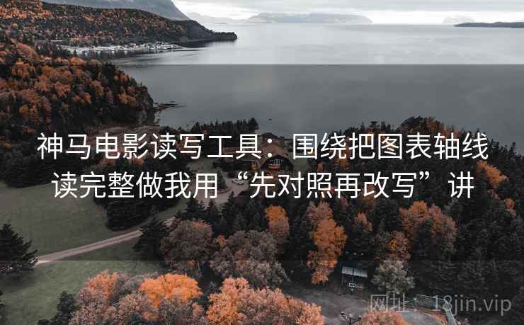 神马电影读写工具：围绕把图表轴线读完整做我用“先对照再改写”讲