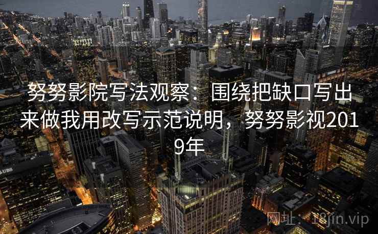 努努影院写法观察:围绕把缺口写出来做我用改写示范说明,努努影视2019年