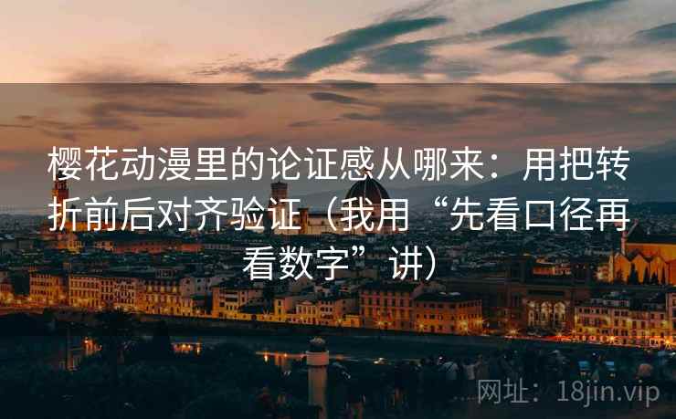 樱花动漫里的论证感从哪来:用把转折前后对齐验证(我用“先看口径再看数字”讲) 樱花动漫里的论证感从哪来:用把转折前后对齐验证(我用“先看口径再看数字”讲)