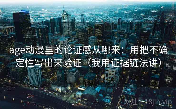 age动漫里的论证感从哪来：用把不确定性写出来验证（我用证据链法讲）