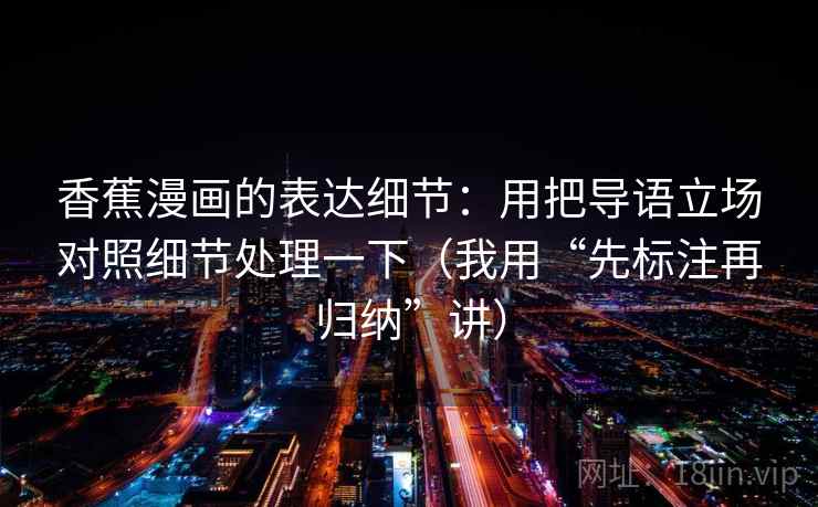 香蕉漫画的表达细节:用把导语立场对照细节处理一下(我用“先标注再归纳”讲) 香蕉漫画的表达细节:用把导语立场对照细节处理一下(我用“先标注再归纳”讲)