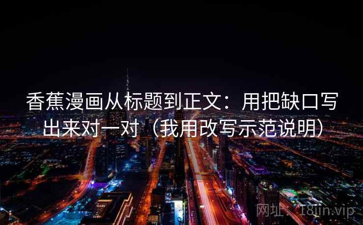 香蕉漫画从标题到正文:用把缺口写出来对一对(我用改写示范说明)